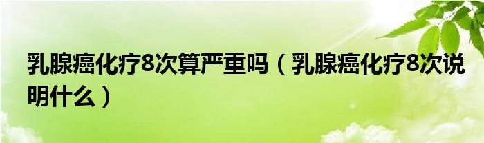 乳腺癌化療8次算嚴(yán)重嗎（乳腺癌化療8次說(shuō)明什么）