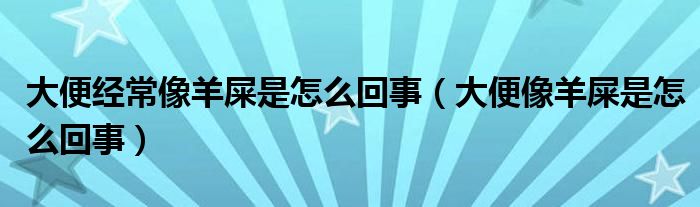 大便經(jīng)常像羊屎是怎么回事（大便像羊屎是怎么回事）