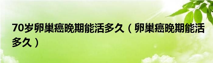 70歲卵巢癌晚期能活多久（卵巢癌晚期能活多久）