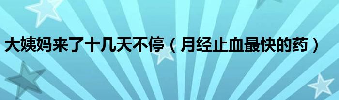 大姨媽來了十幾天不停（月經(jīng)止血最快的藥）