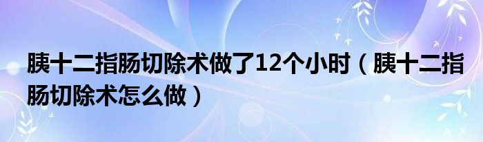 胰十二指腸切除術(shù)做了12個小時（胰十二指腸切除術(shù)怎么做）