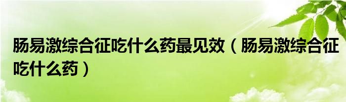 腸易激綜合征吃什么藥最見效（腸易激綜合征吃什么藥）