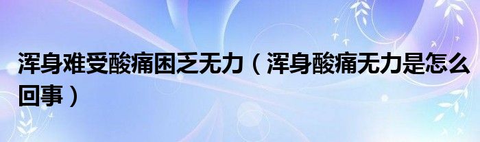 渾身難受酸痛困乏無力（渾身酸痛無力是怎么回事）