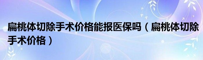 扁桃體切除手術(shù)價(jià)格能報(bào)醫(yī)保嗎（扁桃體切除手術(shù)價(jià)格）