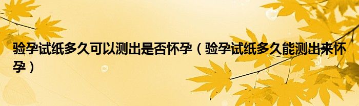 驗孕試紙多久可以測出是否懷孕（驗孕試紙多久能測出來懷孕）