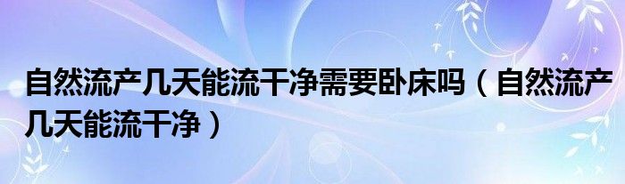 自然流產(chǎn)幾天能流干凈需要臥床嗎（自然流產(chǎn)幾天能流干凈）