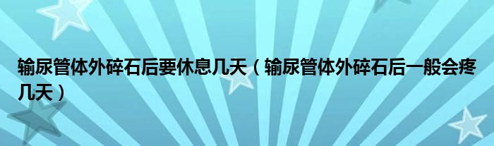 輸尿管體外碎石后要休息幾天（輸尿管體外碎石后一般會疼幾天）