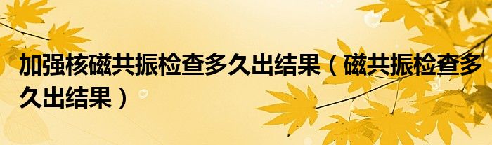 加強(qiáng)核磁共振檢查多久出結(jié)果（磁共振檢查多久出結(jié)果）