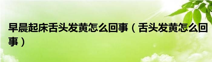 早晨起床舌頭發(fā)黃怎么回事（舌頭發(fā)黃怎么回事）