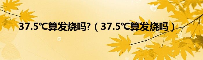 37.5℃算發(fā)燒嗎?（37.5℃算發(fā)燒嗎）