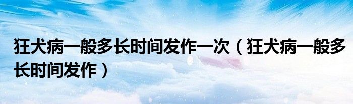 狂犬病一般多長時間發(fā)作一次（狂犬病一般多長時間發(fā)作）