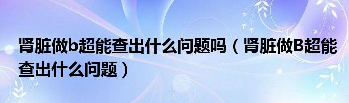 腎臟做b超能查出什么問題嗎（腎臟做B超能查出什么問題）