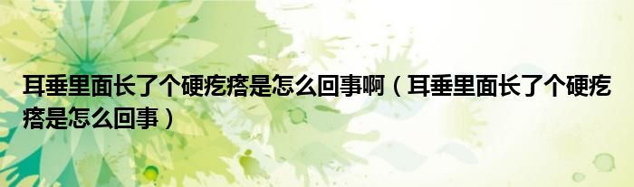 耳垂里面長了個(gè)硬疙瘩是怎么回事?。ǘ估锩骈L了個(gè)硬疙瘩是怎么回事）