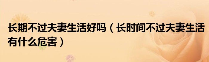 長期不過夫妻生活好嗎（長時間不過夫妻生活有什么危害）