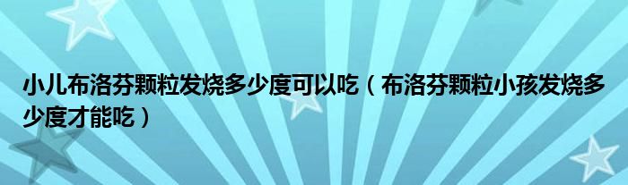 小兒布洛芬顆粒發(fā)燒多少度可以吃（布洛芬顆粒小孩發(fā)燒多少度才能吃）