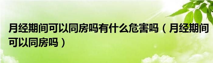 月經(jīng)期間可以同房嗎有什么危害嗎（月經(jīng)期間可以同房嗎）