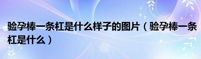 驗孕棒一條杠是什么樣子的圖片（驗孕棒一條杠是什么）