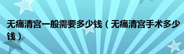 無痛清宮一般需要多少錢（無痛清宮手術(shù)多少錢）