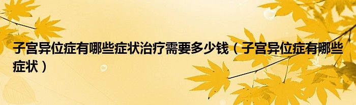 子宮異位癥有哪些癥狀治療需要多少錢（子宮異位癥有哪些癥狀）