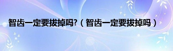 智齒一定要拔掉嗎?（智齒一定要拔掉嗎）