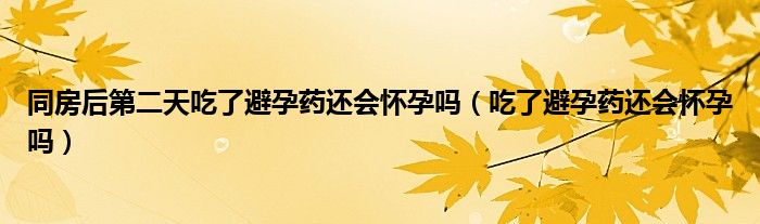 同房后第二天吃了避孕藥還會懷孕嗎（吃了避孕藥還會懷孕嗎）