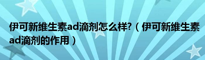 伊可新維生素ad滴劑怎么樣?（伊可新維生素ad滴劑的作用）