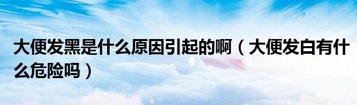 大便發(fā)黑是什么原因引起的?。ù蟊惆l(fā)白有什么危險嗎）