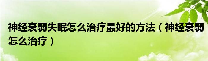 神經衰弱失眠怎么治療最好的方法（神經衰弱怎么治療）