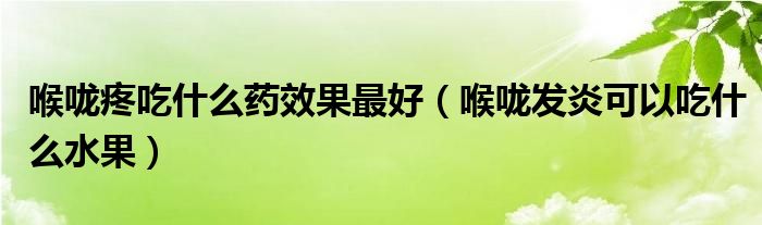 喉嚨疼吃什么藥效果最好（喉嚨發(fā)炎可以吃什么水果）