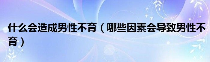 什么會造成男性不育（哪些因素會導致男性不育）