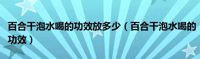 百合干泡水喝的功效放多少（百合干泡水喝的功效）