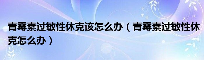 青霉素過(guò)敏性休克該怎么辦（青霉素過(guò)敏性休克怎么辦）