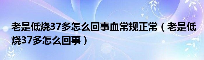 老是低燒37多怎么回事血常規(guī)正常（老是低燒37多怎么回事）