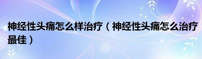 神經(jīng)性頭痛怎么樣治療（神經(jīng)性頭痛怎么治療最佳）