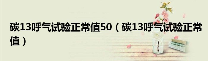 碳13呼氣試驗(yàn)正常值50（碳13呼氣試驗(yàn)正常值）