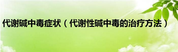 代謝堿中毒癥狀（代謝性堿中毒的治療方法）