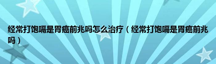 經(jīng)常打飽嗝是胃癌前兆嗎怎么治療（經(jīng)常打飽嗝是胃癌前兆嗎）