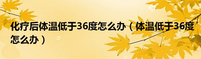 化療后體溫低于36度怎么辦（體溫低于36度怎么辦）