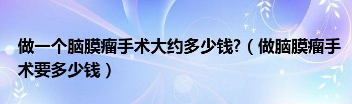 做一個(gè)腦膜瘤手術(shù)大約多少錢?（做腦膜瘤手術(shù)要多少錢）