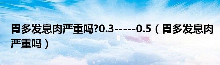 胃多發(fā)息肉嚴(yán)重嗎?0.3-----0.5（胃多發(fā)息肉嚴(yán)重嗎）