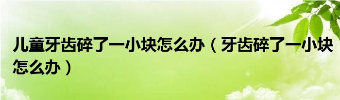 兒童牙齒碎了一小塊怎么辦（牙齒碎了一小塊怎么辦）