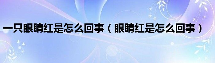 一只眼睛紅是怎么回事（眼睛紅是怎么回事）