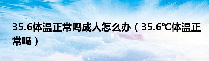 35.6體溫正常嗎成人怎么辦（35.6℃體溫正常嗎）