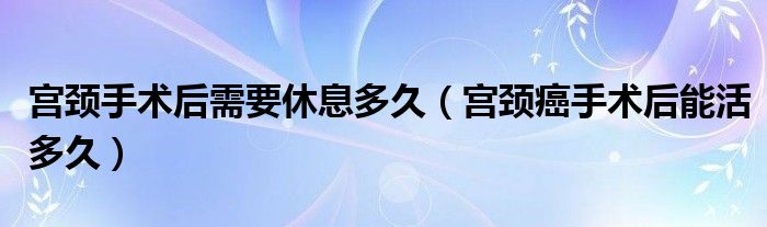 宮頸手術后需要休息多久（宮頸癌手術后能活多久）