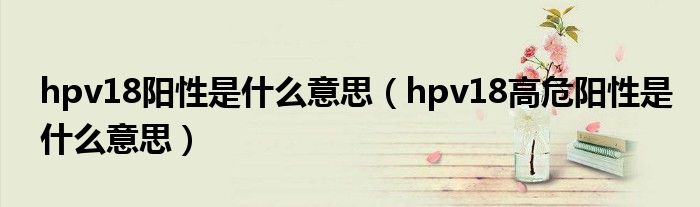 hpv18陽性是什么意思（hpv18高危陽性是什么意思）