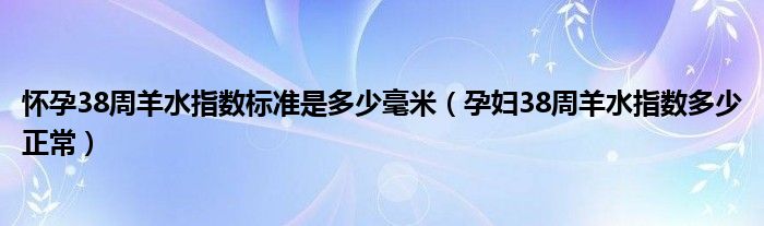 懷孕38周羊水指數標準是多少毫米（孕婦38周羊水指數多少正常）