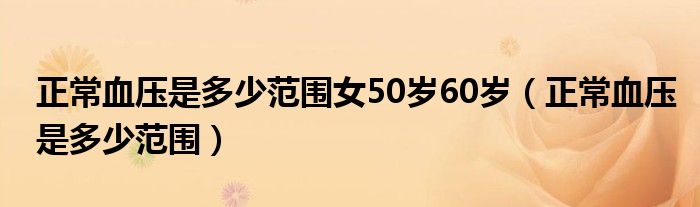 正常血壓是多少范圍女50歲60歲（正常血壓是多少范圍）