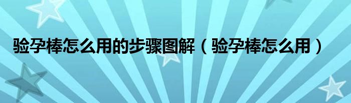 驗孕棒怎么用的步驟圖解（驗孕棒怎么用）