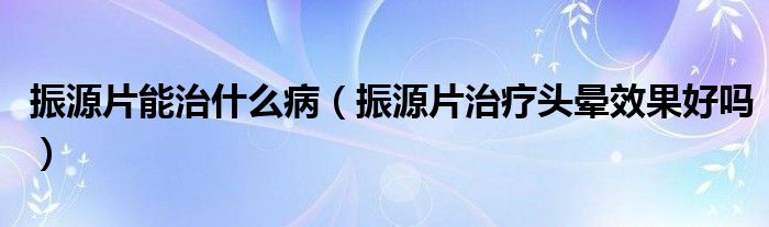 振源片能治什么?。ㄕ裨雌委燁^暈效果好嗎）