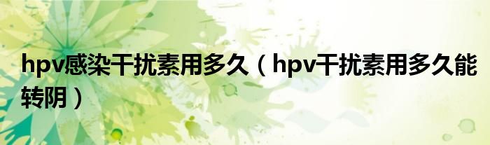 hpv感染干擾素用多久（hpv干擾素用多久能轉(zhuǎn)陰）